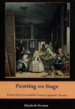 Painting on Stage: Visual Art in Twentieth-Century Spanish Theater Elizabeth Anne Drumm