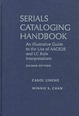 Serials Cataloging Handbook: An Illustrative Guide to the Use of Aacr2R and Lc Rule Interpretations Carol Liheng, Winnie S. Chan