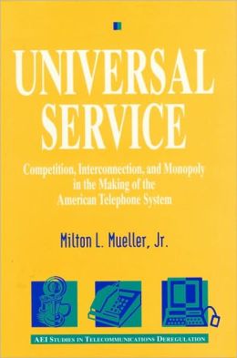 Universal Service : Competition, Interconnection and Monopoly in the Making of the American Telephone System Milton Mueller