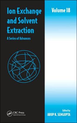 Ion Exchange and Solvent Extraction: A Series of Advances, Volume 18 (Ion Exchange and Solvent Extraction Series) Arup K. SenGupta