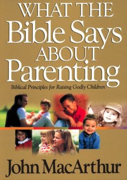 What The Bible Says About Parenting Biblical Principle For Raising Godly Children John MacArthur