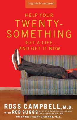 Help Your Twentysomething Get a Life...And Get It Now: A Guide for Parents Ross Campbell