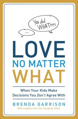 Love No Matter What: When Your Kids Make Decisions You Don't Agree With Brenda Garrison and Katie Garrison