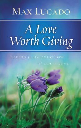 A Love Worth Giving: Living in the Overflow of God's Love Max Lucado