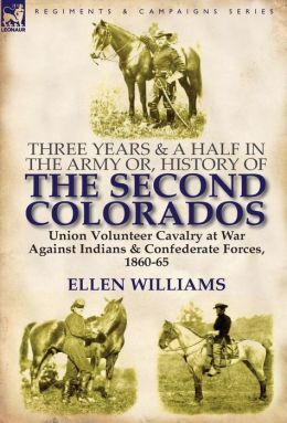 Three Years And A Half In The Army Or, History Of The Second Colorados-Union Volunteer Cavalry At War Against Indians & Confederate Forces, 1860-65