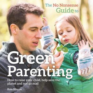 The No Nonsense Guide to Green Parenting: How to Raise Your Child, Help Save the Planet and Not Go Mad