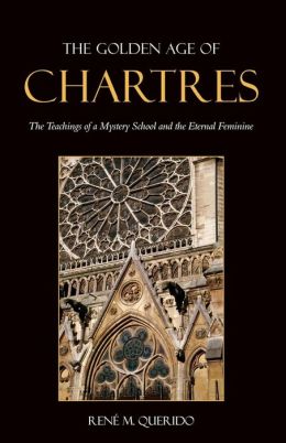 The Golden Age of Chartres: The Teachings of a Mystery School and the Eternal Feminine Rene M. Querido and Ren' M. Querido