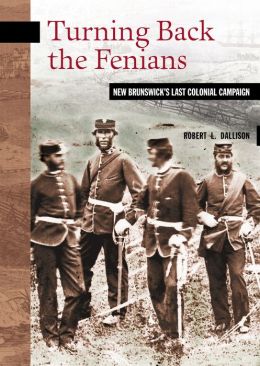 Turning Back the Fenians: New Brunswick’s Last Colonial Campaign (New Brunswick Military Heritage) Robert L. Dallison