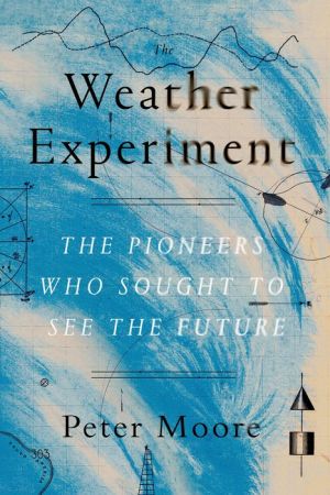 The Weather Experiment: The Pioneers Who Sought to See the Future