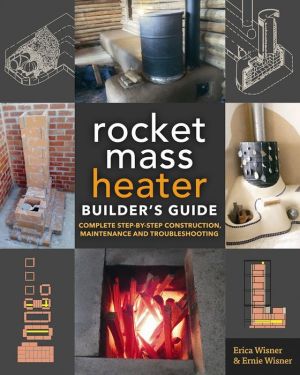 The Rocket Mass Heater Builder's Guide: Complete Step-by-Step Construction, Maintenance and Troubleshooting