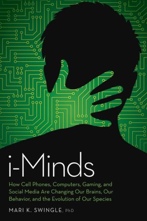 i-Minds: How Cell Phones, Computers, Gaming, and Social Media are Changing our Brains, our Behavior, and the Evolution of our Species