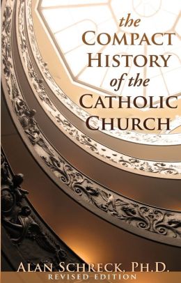 The Compact History of the Catholic Church Alan Schreck Ph.D.