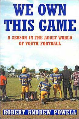 We Own This Game: A Season in the Adult World of Youth Football Robert Andrew Powell