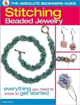 The Absolute Beginners Guide: Stitching Beaded Jewelry: Everything You Need to Know to Get Started Lesley Weiss