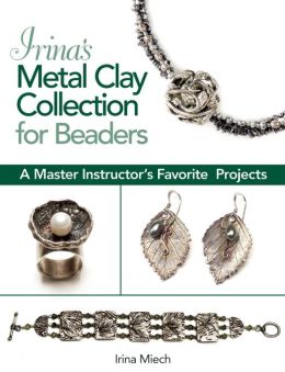 Irina's Metal Clay Collection for Beaders: A Master Instructor's Favorite Projects Irina Miech