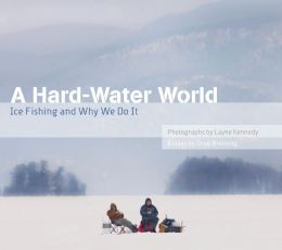 A Hard-Water World: Ice Fishing and Why We Do It Greg Breining and Layne Kennedy