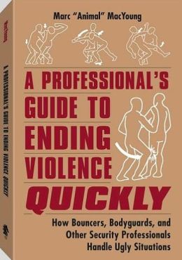 A Professional's Guide to Ending Violence Quickly: How Bouncers, Bodyguards, and Other Security Professionals Handle Ugly Situations Marc MacYoung