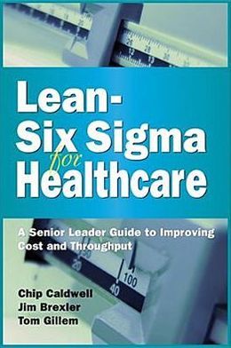 Lean-Six Sigma for Healthcare: A Senior Leader Guide to Improving Cost and Throughput Chip Caldwell, Jim Brexler and Tom Gillem