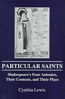 Particular Saints: Shakespeare's Four Antonios, Their Contexts, and Their Plays