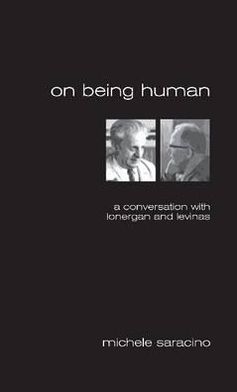 On Being Human: A Conversation With Lonergan and Levinas Michele Saracino