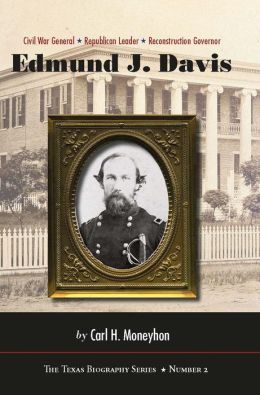 Edmund J. Davis of Texas: Civil War General, Republican Leader, Reconstruction Governor (The Texas Biography Series) Carl H. Moneyhon