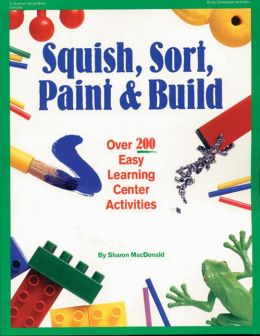 Squish, Sort, Paint & Build: Over 200 Easy Learning Center Activities