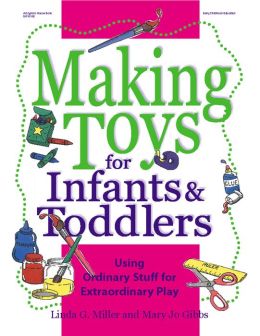 Making Toys for Infants and Toddlers: Using Ordinary Stuff for Extraordinary Play Linda G. Miller and Mary Jo Gibbs