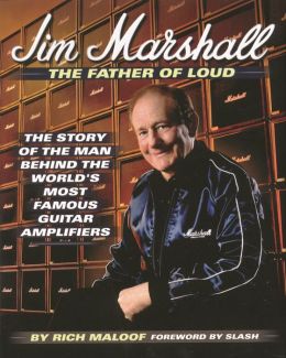 Jim Marshall: The Father of Loud: The Story of the Man Behind the World's Most Famous Guitar Amplifiers