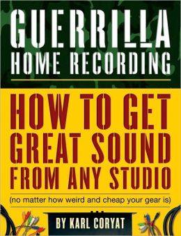 Guerrilla Home Recording: How to Get Great Sound from Any Studio