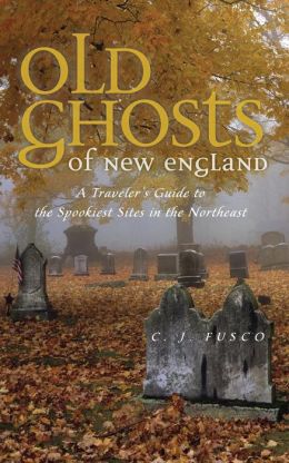 Old Ghosts of New England: A Traveler's Guide to the Spookiest Sites in the Northeast C. J. Fusco