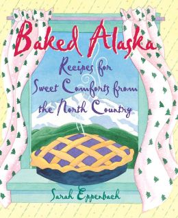 Baked Alaska: Sweet Comforts of the North Country Sarah Eppenbach