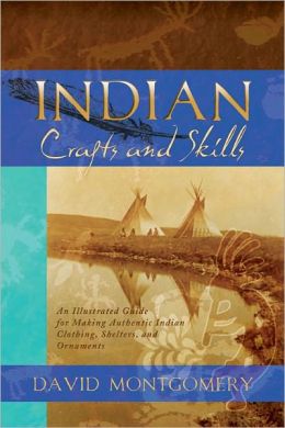 Indian Crafts and Skills: An Illustrated Guide for Making Authentic Indian Clothing, Shelters, and Ornaments David Montgomery