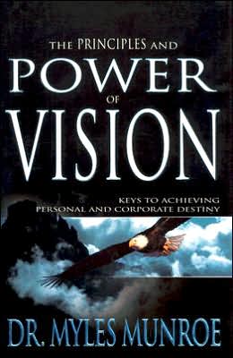 The Principles and Power of Vision: Keys To Achieving Personal and Corporate Destiny