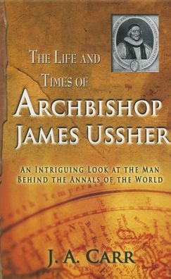 The Life and Time of Archbishop Ussher: An Intriguing Look at the Man Behind the Annals of the World