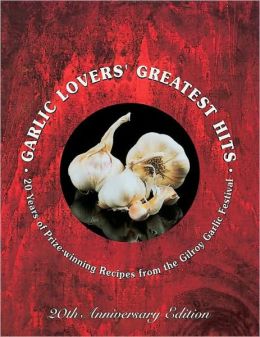 Garlic Lovers' Greatest Hits: 20 Years of Prize-Winning Recipes from the Gilroy Garlic Festival Gilroy Garlic Festival Staff