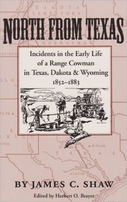 North from Texas: Incidents in the Early Life of a Range Cowman in Texas, Dakota, and Wyoming, 1852-1883 James C. Shaw and Herbert O. Brayer