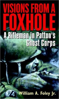 Visions From a Foxhole: A Rifleman in Patton's Ghost Corps William A. Foley