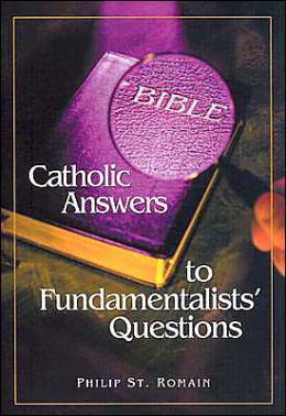 Catholic Answers to Fundamentalist Questions Philip A. St. Romain