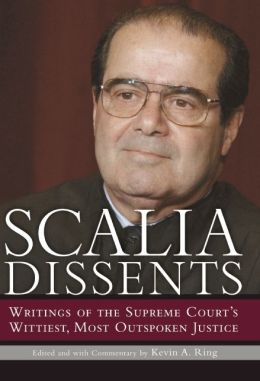 Scalia Dissents: Writings of the Supreme Court's Wittiest, Most Outspoken Justice Antonin Scalia and Kevin A. Ring