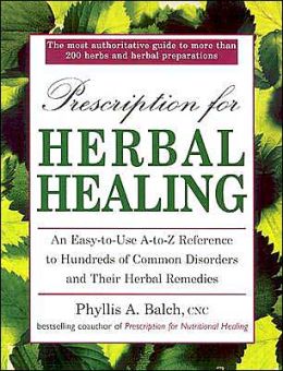 Prescription for Herbal Healing: An Easy-to-Use A-Z Reference to Hundreds of Common Disorders and Their Herbal Remedies Phyllis A. Balch