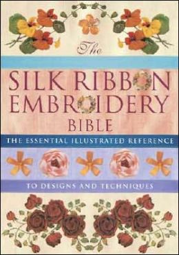 The Silk Ribbon Embroidery Bible: The Essential Illustrated Reference to Designs and Techniques