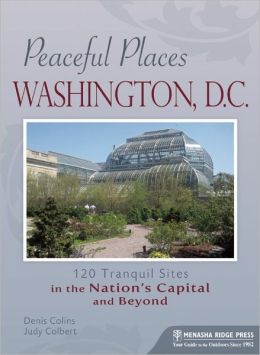 Peaceful Places: Washington, D.C.: 114 Tranquil Sites in the Nation's Capital and Beyond Judy Colbert and Denis Collins