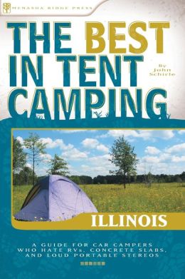The Best in Tent Camping: Illinois: A Guide for Car Campers Who Hate RVs, Concrete Slabs, and Loud Portable Stereos John Schirle