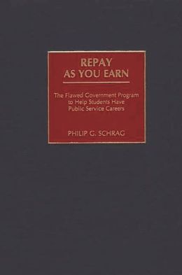 Repay As You Earn: The Flawed Government Program to Help Students Have Public Service Careers Philip G. Schrag