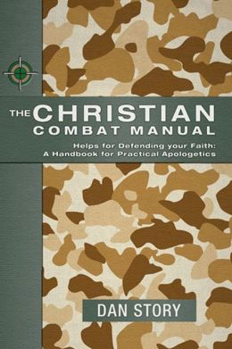 The Christian Combat Manual: Helps for Defending Your Faith : a Handbook for Christian Apologetics Dan Story