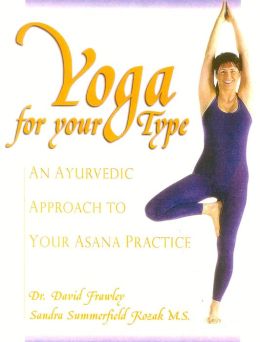 Yoga for your Type: An Ayurvedic Approach to Your Asana Practice Dr. David Frawley and Sandra Summerfield Kozak