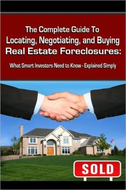 The Complete Guide to Locating, Negotiating, and Buying Real Estate Foreclosures: What Smart Investors Need to Know-Explained Simply