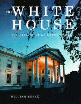 The White House: The History of an American Idea William Seale