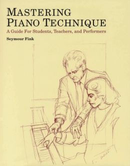 Mastering Piano Technique: A Guide for Students, Teachers and Performers
