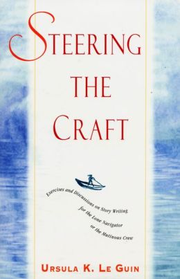 Steering the Craft: Exercises and Discussions on Story Writing for the Lone Navigator or the Mutinous Crew Ursula K. Le Guin